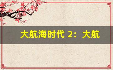 大航海时代 2：大航海时代第二部作。-第1张图片-我的生活随想